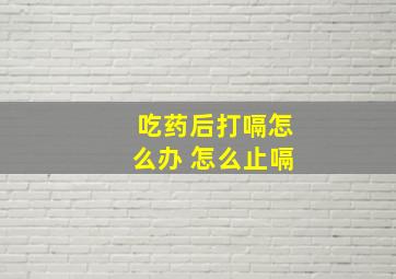 吃药后打嗝怎么办 怎么止嗝